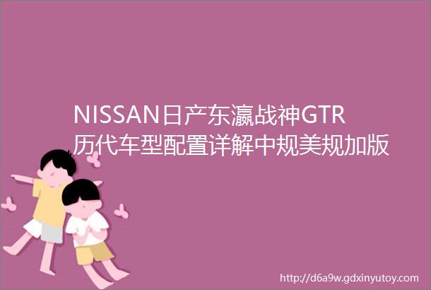 NISSAN日产东瀛战神GTR历代车型配置详解中规美规加版