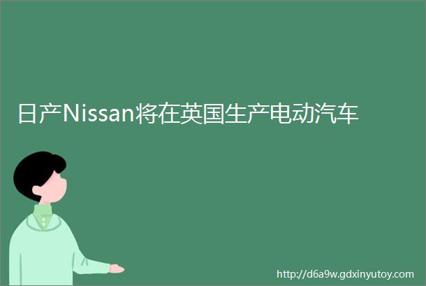 日产Nissan将在英国生产电动汽车