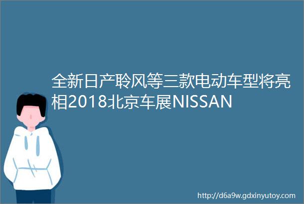 全新日产聆风等三款电动车型将亮相2018北京车展NISSAN展台