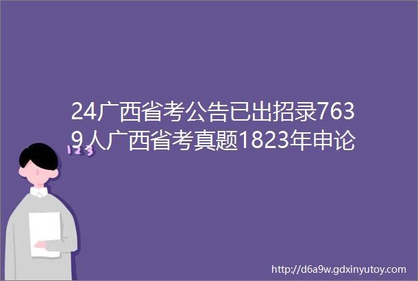 24广西省考公告已出招录7639人广西省考真题1823年申论行测行政执法含答案解析PDF可打印